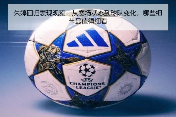 朱婷回归表现观察：从赛场状态到球队变化，哪些细节最值得细看